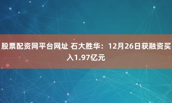 股票配资网平台网址 石大胜华：12月26日获融资买入1.97亿元