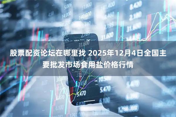 股票配资论坛在哪里找 2025年12月4日全国主要批发市场食用盐价格行情