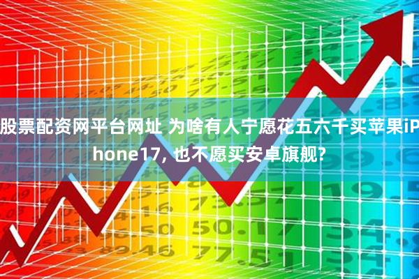 股票配资网平台网址 为啥有人宁愿花五六千买苹果iPhone17, 也不愿买安卓旗舰?