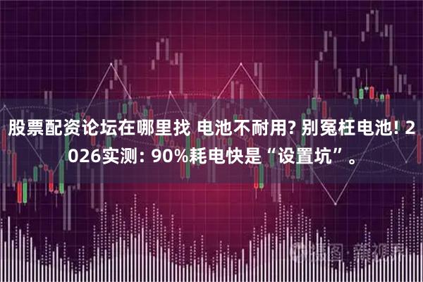 股票配资论坛在哪里找 电池不耐用? 别冤枉电池! 2026实测: 90%耗电快是“设置坑”。