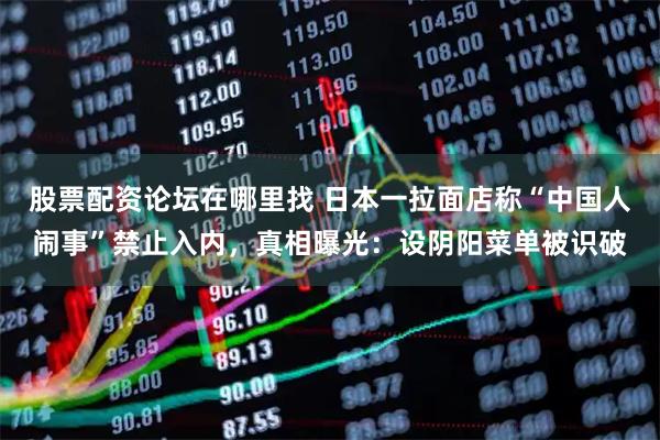 股票配资论坛在哪里找 日本一拉面店称“中国人闹事”禁止入内，真相曝光：设阴阳菜单被识破