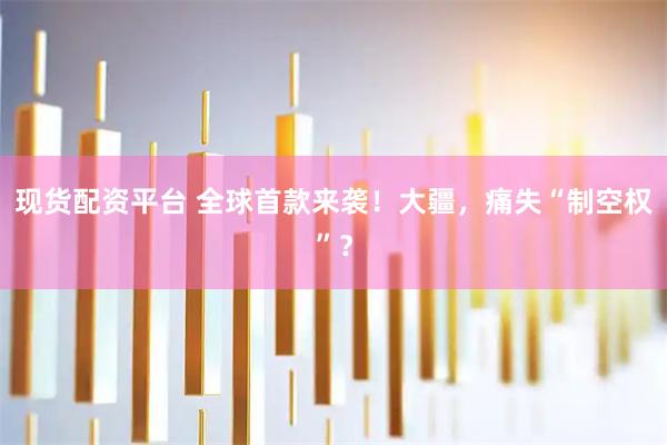现货配资平台 全球首款来袭!大疆,痛失“制空权”?