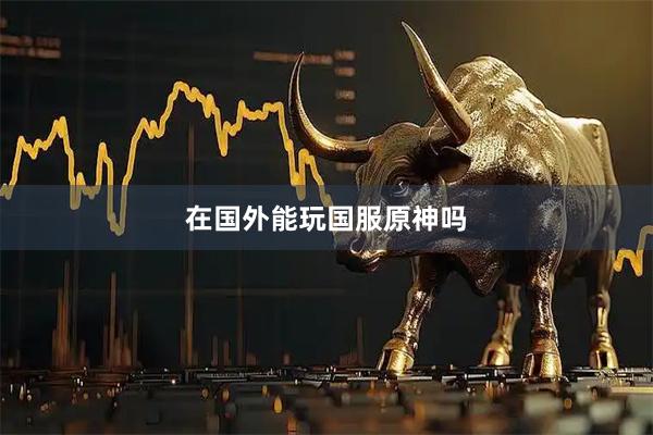 在国外能玩国服原神吗