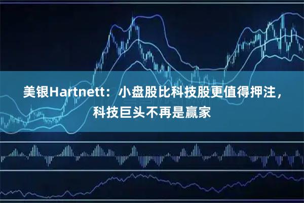 美银Hartnett：小盘股比科技股更值得押注，科技巨头不再是赢家