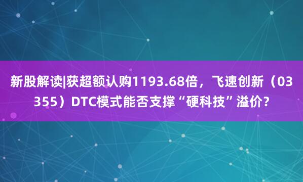 新股解读|获超额认购1193.68倍,飞速创新(03355)DTC模式能否支撑“硬科技”溢价?