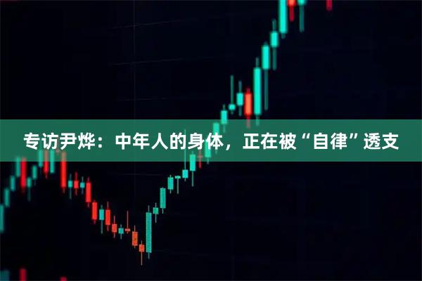 专访尹烨:中年人的身体,正在被“自律”透支