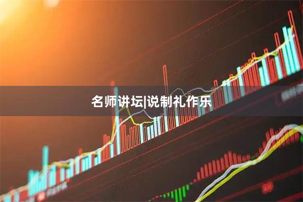 名师讲坛|说制礼作乐