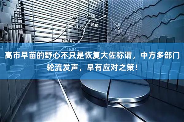 高市早苗的野心不只是恢复大佐称谓，中方多部门轮流发声，早有应对之策！