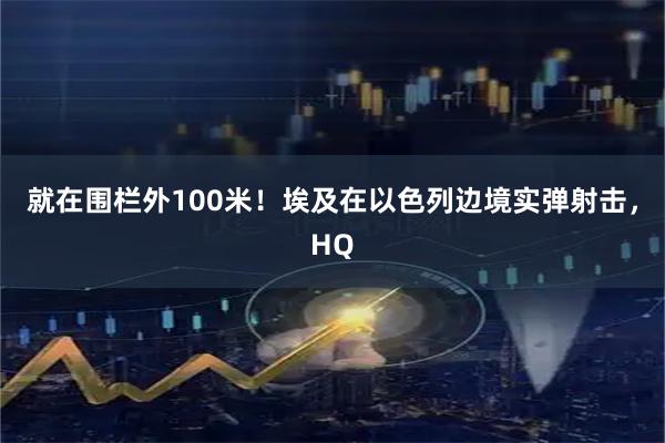 就在围栏外100米！埃及在以色列边境实弹射击，HQ