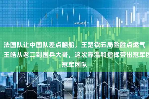 法国队让中国队差点翻船，王楚钦五局险胜点燃气氛，王皓从老二到国乒大哥，这次靠温和指挥带出冠军团队