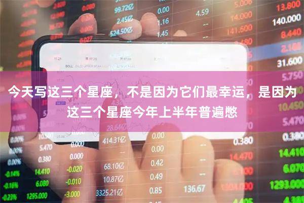 今天写这三个星座，不是因为它们最幸运，是因为这三个星座今年上半年普遍憋