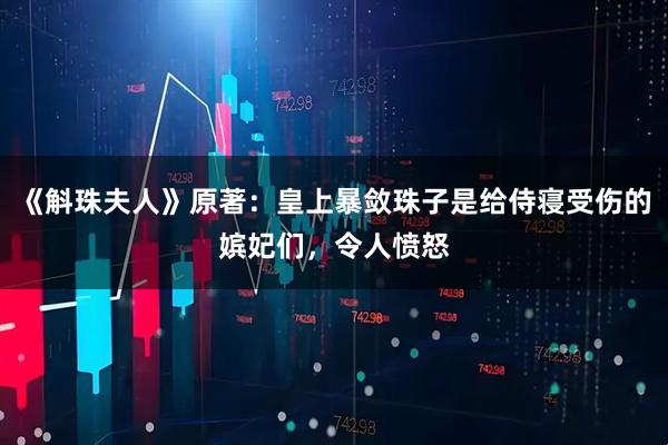 《斛珠夫人》原著：皇上暴敛珠子是给侍寝受伤的嫔妃们，令人愤怒