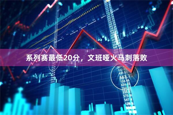 系列赛最低20分，文班哑火马刺落败