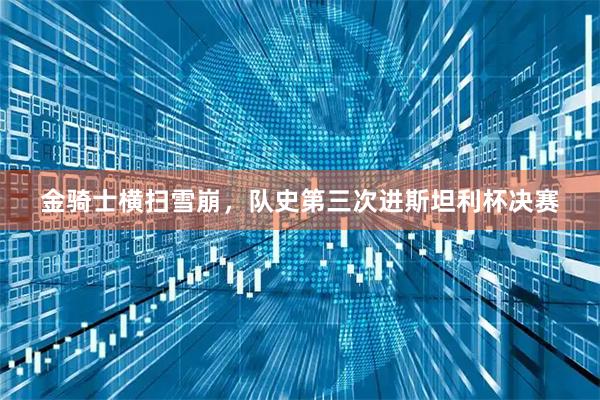 金骑士横扫雪崩，队史第三次进斯坦利杯决赛