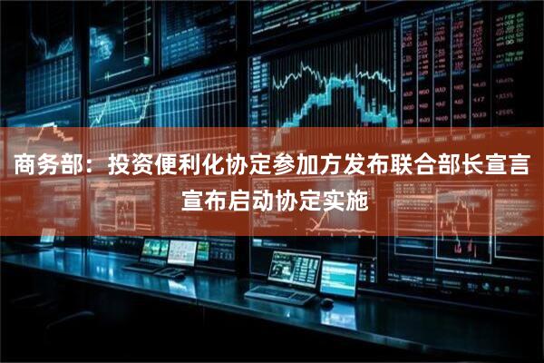 商务部：投资便利化协定参加方发布联合部长宣言 宣布启动协定实施