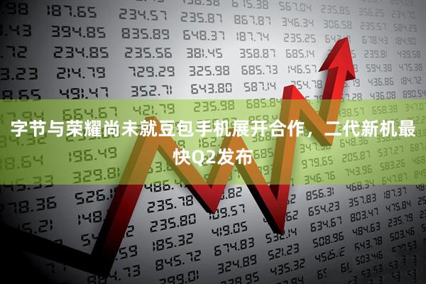 字节与荣耀尚未就豆包手机展开合作，二代新机最快Q2发布