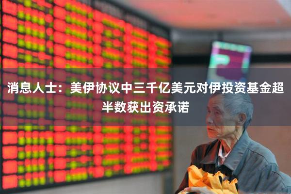 消息人士：美伊协议中三千亿美元对伊投资基金超半数获出资承诺
