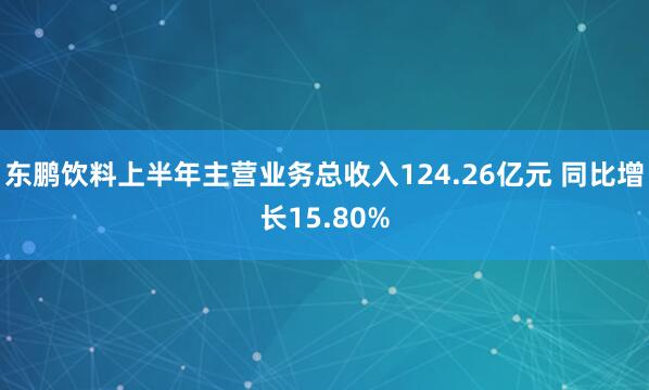东鹏饮料上半年主营业务总收入124.26亿元 同比增长15.80%