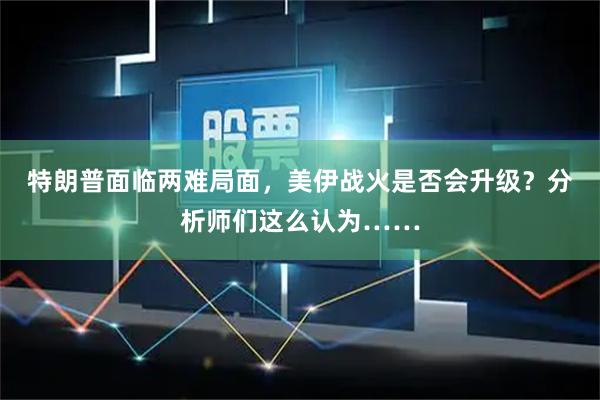 特朗普面临两难局面，美伊战火是否会升级？分析师们这么认为……