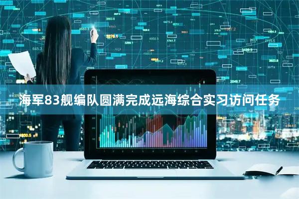海军83舰编队圆满完成远海综合实习访问任务