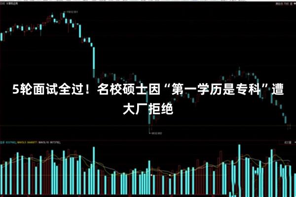 5轮面试全过!名校硕士因“第一学历是专科”遭大厂拒绝
