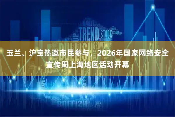 玉兰、沪宝热邀市民参与,2026年国家网络安全宣传周上海地区活动开幕