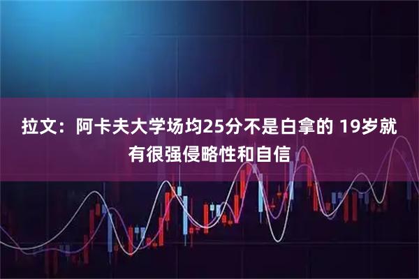 拉文:阿卡夫大学场均25分不是白拿的 19岁就有很强侵略性和自信